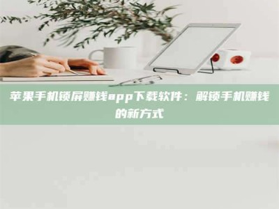 承德苹果手机锁屏赚钱app下载软件：解锁手机赚钱的新方式
