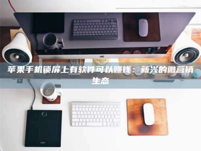 承德苹果手机锁屏上有软件可以赚钱：新兴的微营销生态