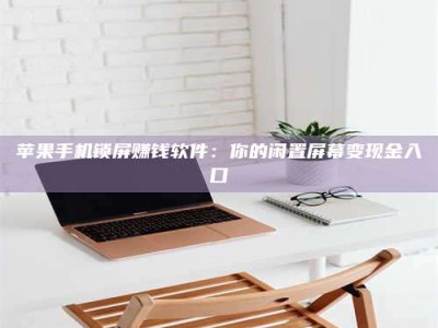 承德苹果手机锁屏赚钱软件：你的闲置屏幕变现金入口
