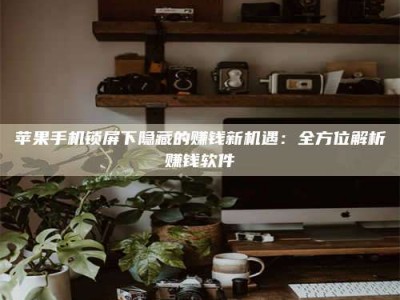 承德苹果手机锁屏下隐藏的赚钱新机遇：全方位解析赚钱软件
