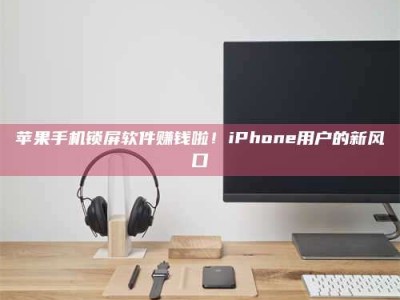 承德苹果手机锁屏软件赚钱啦！iPhone用户的新风口