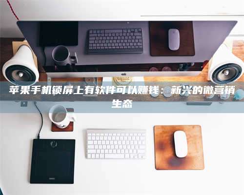 承德苹果手机锁屏上有软件可以赚钱:新兴的微营销生态 第1张 承德苹果手机锁屏上有软件可以赚钱:新兴的微营销生态 第1张