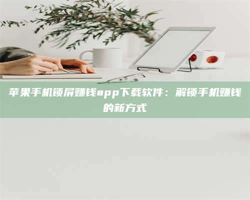 承德苹果手机锁屏赚钱app下载软件:解锁手机赚钱的新方式 第1张 承德苹果手机锁屏赚钱app下载软件:解锁手机赚钱的新方式 第1张
