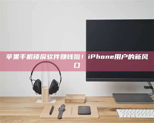 承德苹果手机锁屏软件赚钱啦!iPhone用户的新风口 第1张 承德苹果手机锁屏软件赚钱啦!iPhone用户的新风口 第1张